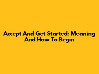 Accept And Get Started: Meaning And How To Begin