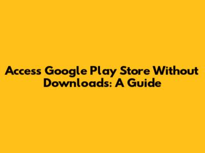 Access Google Play Store Without Downloads: A Guide