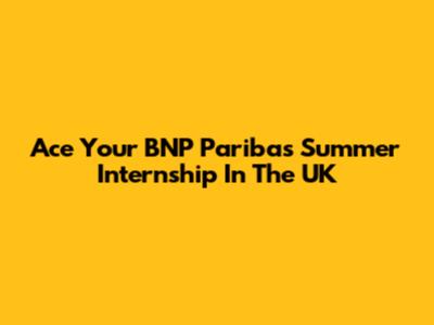 Ace Your BNP Paribas Summer Internship In The UK