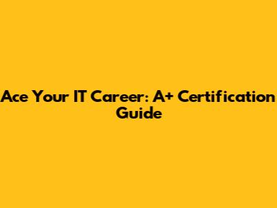 Ace Your IT Career: A+ Certification Guide
