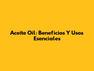 Aceite Oil: Beneficios Y Usos Esenciales