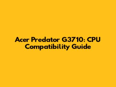 Acer Predator G3710: CPU Compatibility Guide