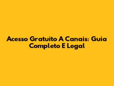 Acesso Gratuito A Canais: Guia Completo E Legal