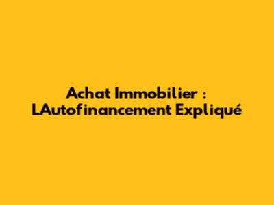 Achat Immobilier : L'Autofinancement Expliqué