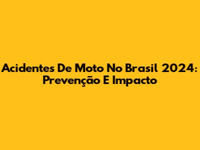 Acidentes De Moto No Brasil 2024: Prevenção E Impacto