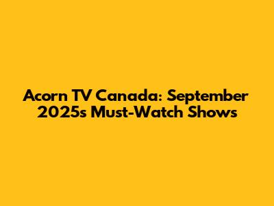 Acorn TV Canada: September 2025's Must-Watch Shows