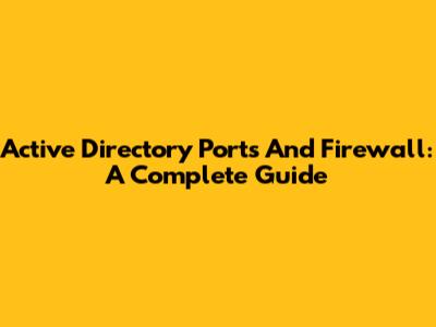 Active Directory Ports And Firewall: A Complete Guide
