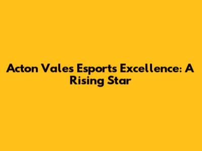 Acton Vale's Esports Excellence: A Rising Star