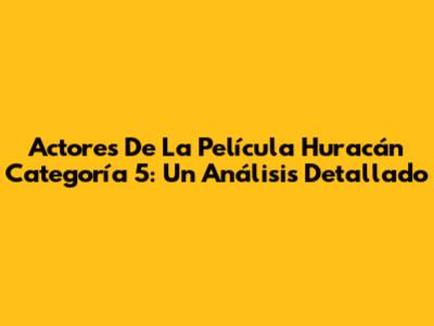 Actores De La Película Huracán Categoría 5: Un Análisis Detallado