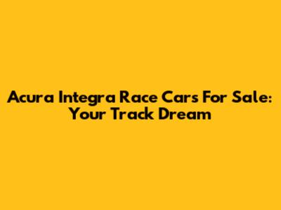 Acura Integra Race Cars For Sale: Your Track Dream