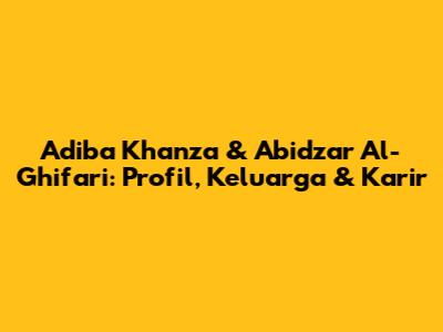 Adiba Khanza & Abidzar Al-Ghifari: Profil, Keluarga & Karir