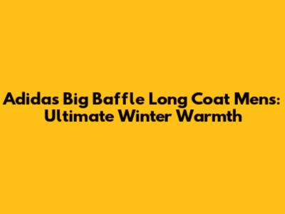 Adidas Big Baffle Long Coat Mens: Ultimate Winter Warmth