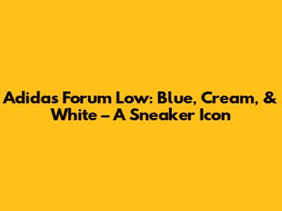 Adidas Forum Low: Blue, Cream, & White – A Sneaker Icon