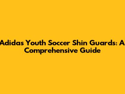 Adidas Youth Soccer Shin Guards: A Comprehensive Guide