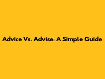 Advice Vs. Advise: A Simple Guide