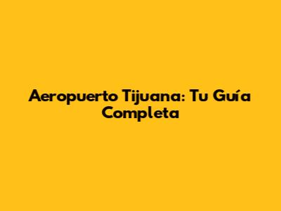 Aeropuerto Tijuana: Tu Guía Completa