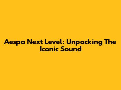 Aespa 'Next Level': Unpacking The Iconic Sound