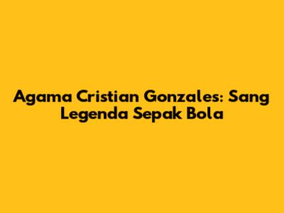 Agama Cristian Gonzales: Sang Legenda Sepak Bola