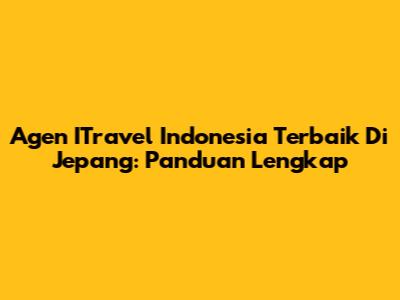 Agen ITravel Indonesia Terbaik Di Jepang: Panduan Lengkap