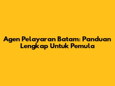Agen Pelayaran Batam: Panduan Lengkap Untuk Pemula