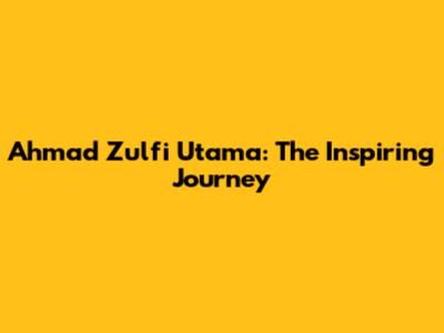 Ahmad Zulfi Utama: The Inspiring Journey