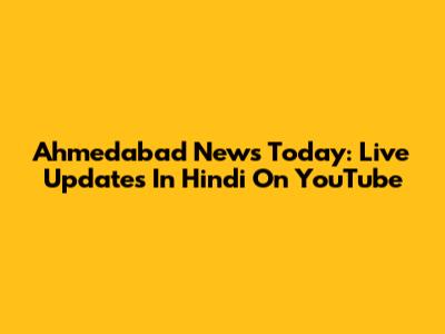 Ahmedabad News Today: Live Updates In Hindi On YouTube