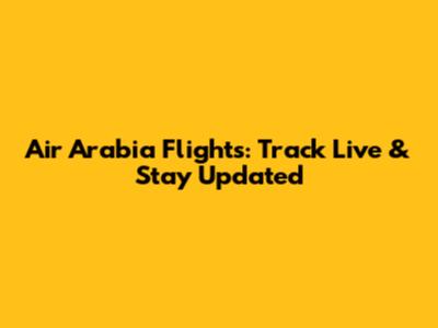 Air Arabia Flights: Track Live & Stay Updated