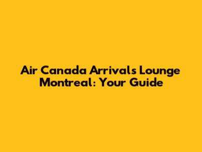 Air Canada Arrivals Lounge Montreal: Your Guide
