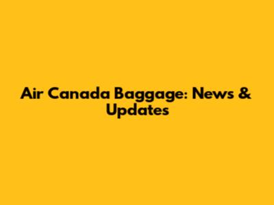 Air Canada Baggage: News & Updates