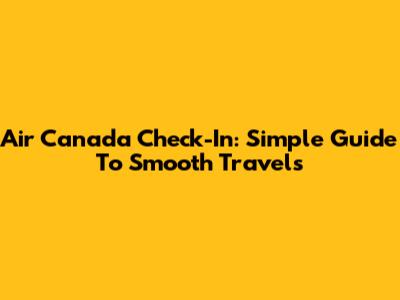 Air Canada Check-In: Simple Guide To Smooth Travels
