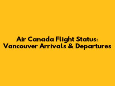 Air Canada Flight Status: Vancouver Arrivals & Departures