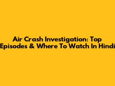 Air Crash Investigation: Top Episodes & Where To Watch In Hindi