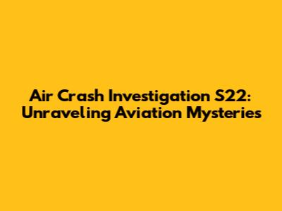Air Crash Investigation S22: Unraveling Aviation Mysteries