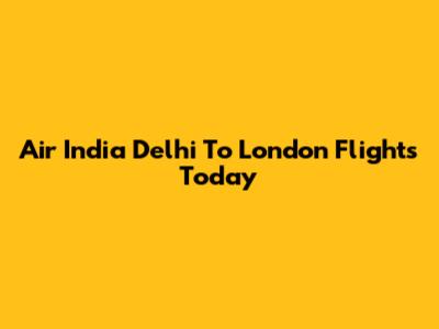 Air India Delhi To London Flights Today