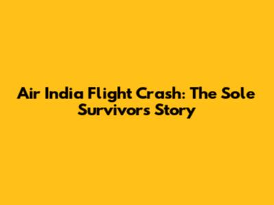 Air India Flight Crash: The Sole Survivor's Story