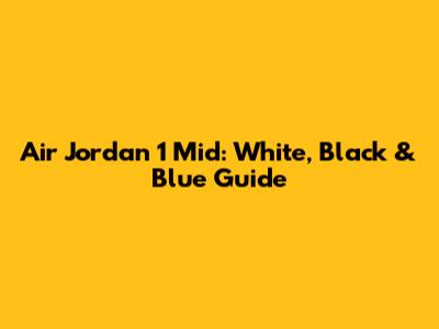 Air Jordan 1 Mid: White, Black & Blue Guide