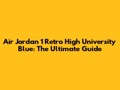 Air Jordan 1 Retro High 'University Blue': The Ultimate Guide
