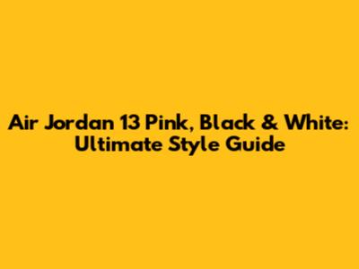 Air Jordan 13 Pink, Black & White: Ultimate Style Guide