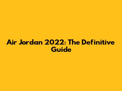 Air Jordan 2022: The Definitive Guide
