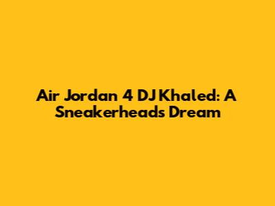 Air Jordan 4 DJ Khaled: A Sneakerhead's Dream