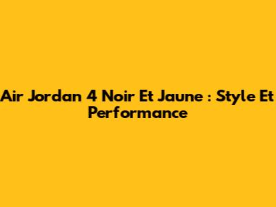 Air Jordan 4 Noir Et Jaune : Style Et Performance