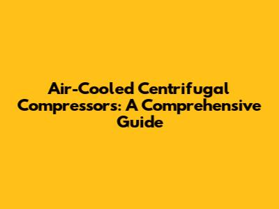 Air-Cooled Centrifugal Compressors: A Comprehensive Guide