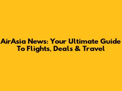 AirAsia News: Your Ultimate Guide To Flights, Deals & Travel