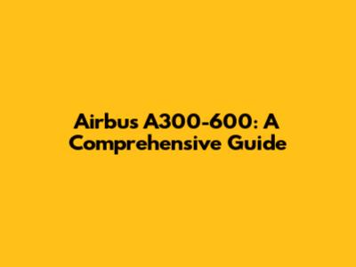 Airbus A300-600: A Comprehensive Guide