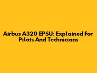 Airbus A320 EPSU: Explained For Pilots And Technicians