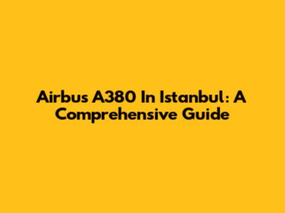 Airbus A380 In Istanbul: A Comprehensive Guide