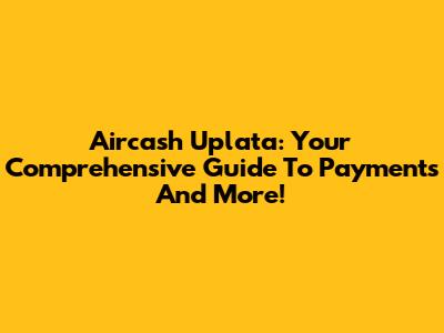 Aircash Uplata: Your Comprehensive Guide To Payments And More!