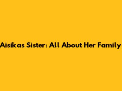 Aisika's Sister: All About Her Family