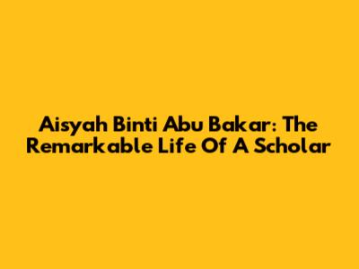 Aisyah Binti Abu Bakar: The Remarkable Life Of A Scholar