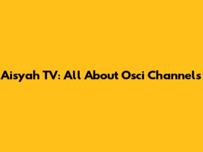 Aisyah TV: All About Osci Channels